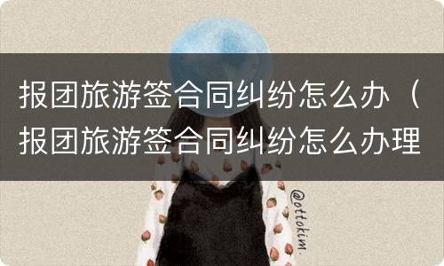 报团旅游签合同纠纷怎么办（报团旅游签合同纠纷怎么办理）