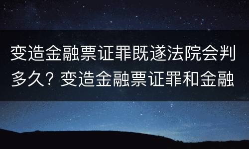 变造金融票证罪既遂法院会判多久? 变造金融票证罪和金融凭证诈骗罪