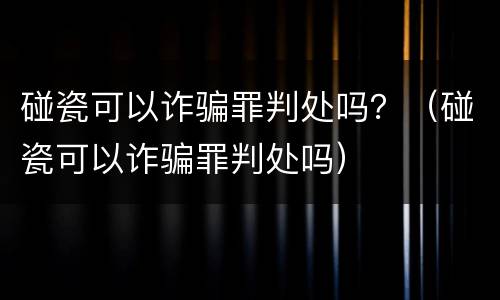 碰瓷可以诈骗罪判处吗？（碰瓷可以诈骗罪判处吗）