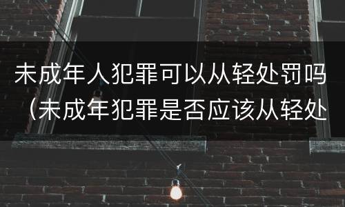 未成年人犯罪可以从轻处罚吗（未成年犯罪是否应该从轻处罚）