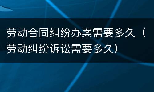 劳动合同纠纷办案需要多久（劳动纠纷诉讼需要多久）