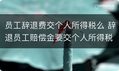 员工辞退费交个人所得税么 辞退员工赔偿金要交个人所得税吗
