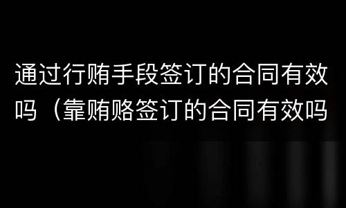 通过行贿手段签订的合同有效吗（靠贿赂签订的合同有效吗）