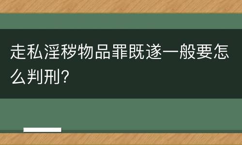 走私淫秽物品罪既遂一般要怎么判刑?