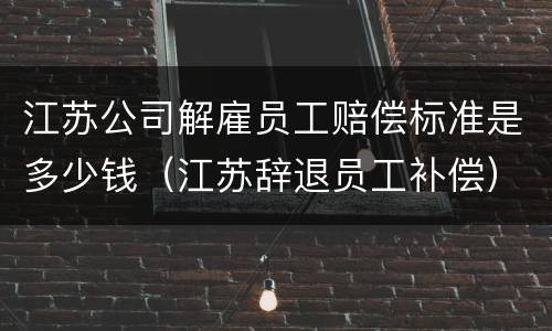 江苏公司解雇员工赔偿标准是多少钱（江苏辞退员工补偿）