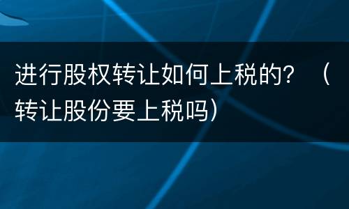 进行股权转让如何上税的？（转让股份要上税吗）