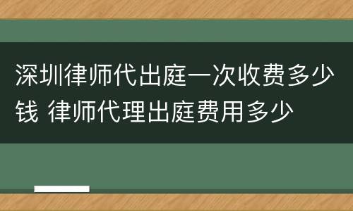 深圳律师代出庭一次收费多少钱 律师代理出庭费用多少