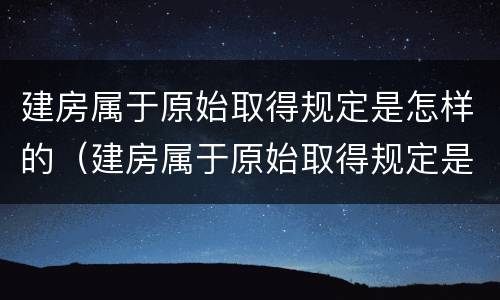 建房属于原始取得规定是怎样的（建房属于原始取得规定是怎样的法律）