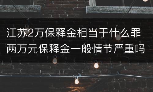 江苏2万保释金相当于什么罪 两万元保释金一般情节严重吗