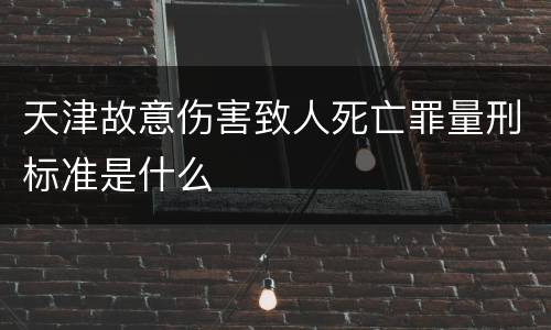 天津故意伤害致人死亡罪量刑标准是什么