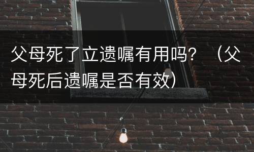 父母死了立遗嘱有用吗？（父母死后遗嘱是否有效）