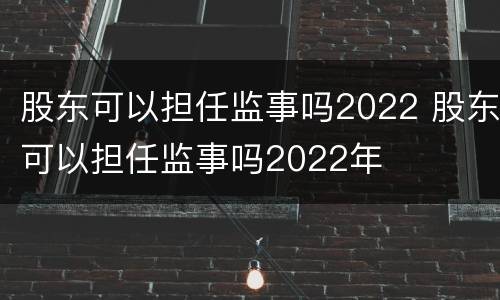 股东可以担任监事吗2022 股东可以担任监事吗2022年