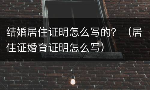 结婚居住证明怎么写的？（居住证婚育证明怎么写）