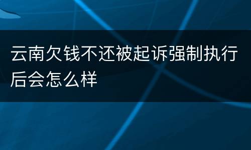 云南欠钱不还被起诉强制执行后会怎么样
