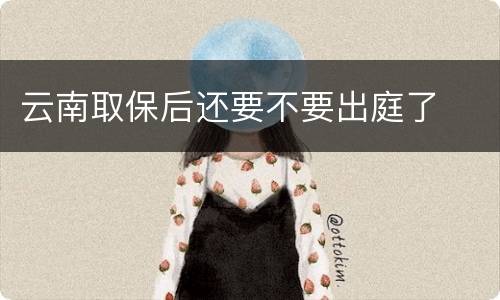 云南取保后还要不要出庭了