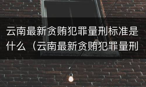云南最新贪贿犯罪量刑标准是什么（云南最新贪贿犯罪量刑标准是什么样的）