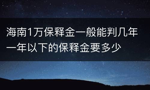 海南1万保释金一般能判几年 一年以下的保释金要多少