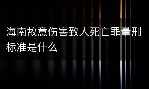 海南故意伤害致人死亡罪量刑标准是什么