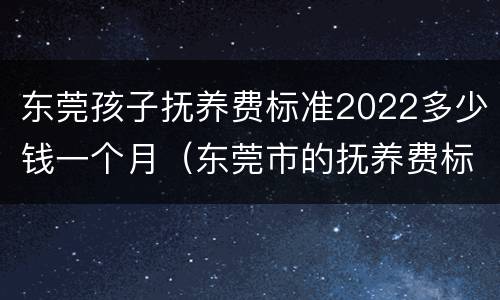 东莞孩子抚养费标准2022多少钱一个月（东莞市的抚养费标准）