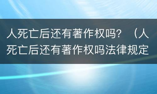 人死亡后还有著作权吗？（人死亡后还有著作权吗法律规定）