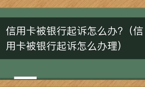 信用卡被银行起诉怎么办?（信用卡被银行起诉怎么办理）