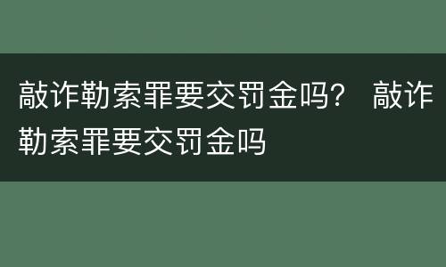 敲诈勒索罪要交罚金吗？ 敲诈勒索罪要交罚金吗