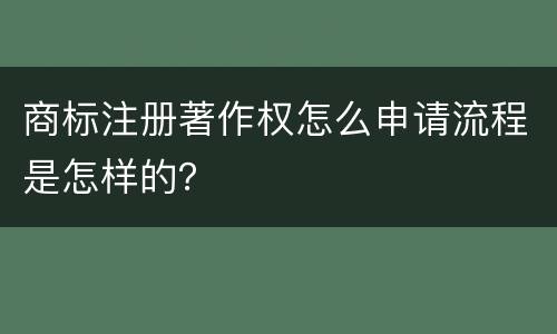 商标注册著作权怎么申请流程是怎样的？