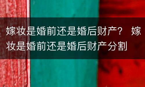 嫁妆是婚前还是婚后财产？ 嫁妆是婚前还是婚后财产分割
