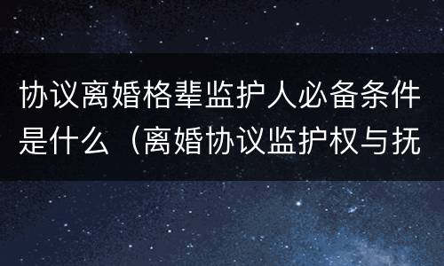 协议离婚格辈监护人必备条件是什么（离婚协议监护权与抚养权有什么区别）