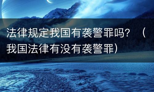 法律规定我国有袭警罪吗？（我国法律有没有袭警罪）