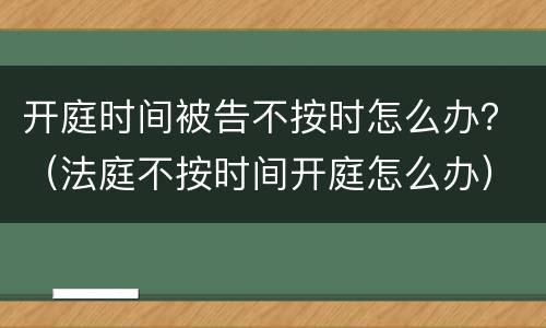 开庭时间被告不按时怎么办？（法庭不按时间开庭怎么办）