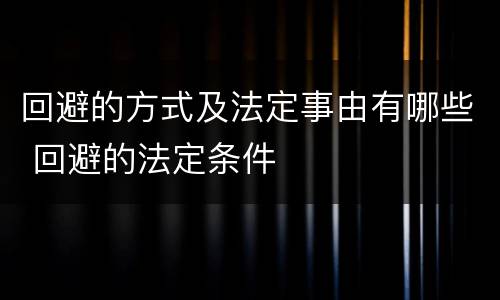 回避的方式及法定事由有哪些 回避的法定条件