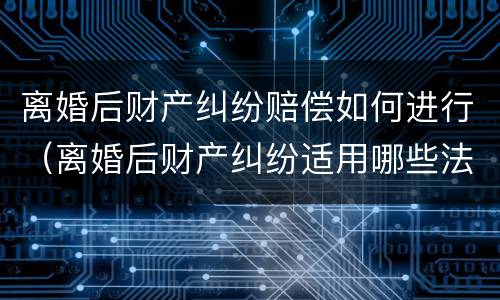 离婚后财产纠纷赔偿如何进行（离婚后财产纠纷适用哪些法律?）
