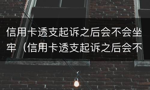 信用卡透支起诉之后会不会坐牢（信用卡透支起诉之后会不会坐牢呀）