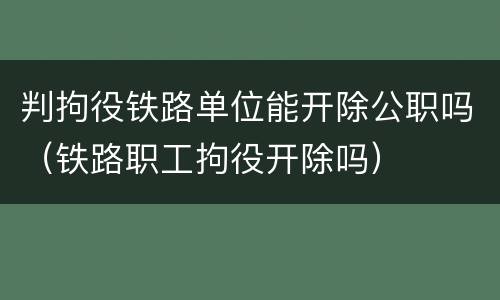 判拘役铁路单位能开除公职吗（铁路职工拘役开除吗）