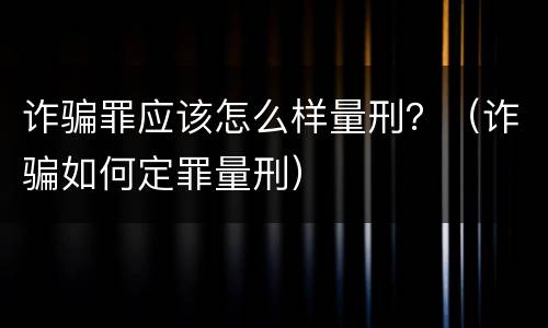 诈骗罪应该怎么样量刑？（诈骗如何定罪量刑）