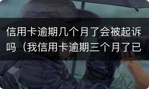 信用卡逾期几个月了会被起诉吗（我信用卡逾期三个月了已经被起诉了怎么办）