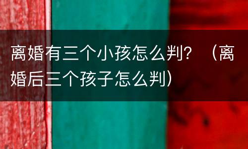 离婚有三个小孩怎么判？（离婚后三个孩子怎么判）