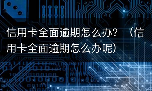 信用卡全面逾期怎么办？（信用卡全面逾期怎么办呢）