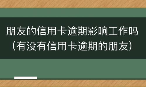 朋友的信用卡逾期影响工作吗（有没有信用卡逾期的朋友）