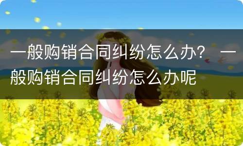 一般购销合同纠纷怎么办？ 一般购销合同纠纷怎么办呢