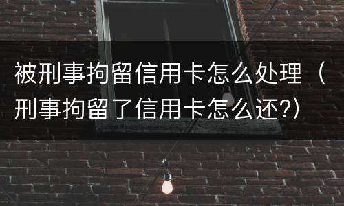 被刑事拘留信用卡怎么处理（刑事拘留了信用卡怎么还?）