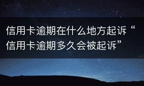 信用卡逾期在什么地方起诉 “信用卡逾期多久会被起诉”