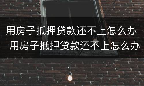 用房子抵押贷款还不上怎么办 用房子抵押贷款还不上怎么办