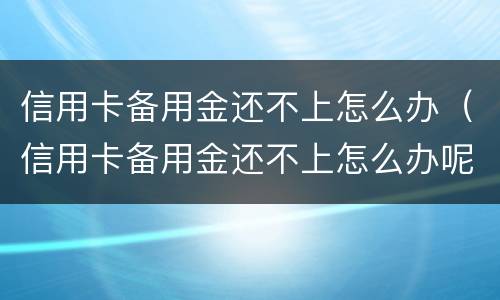 信用卡备用金还不上怎么办（信用卡备用金还不上怎么办呢）
