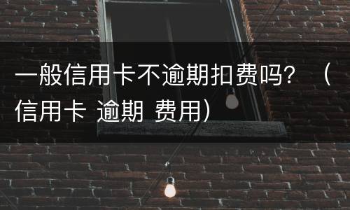 一般信用卡不逾期扣费吗？（信用卡 逾期 费用）