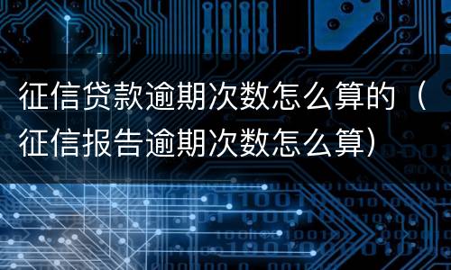 征信贷款逾期次数怎么算的（征信报告逾期次数怎么算）