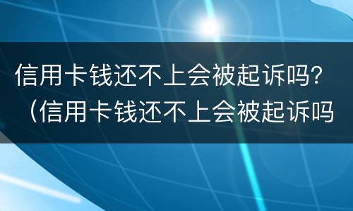 信用卡钱还不上会被起诉吗？（信用卡钱还不上会被起诉吗怎么办）