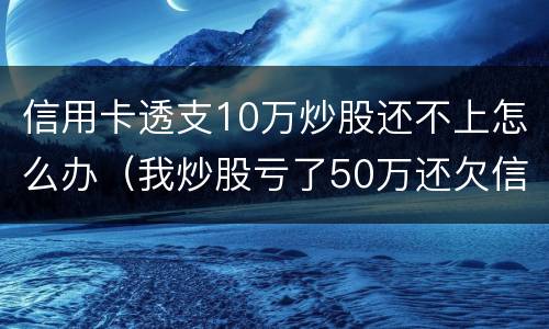 信用卡透支10万炒股还不上怎么办（我炒股亏了50万还欠信用卡）