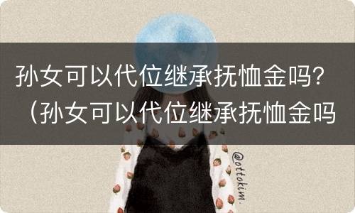 孙女可以代位继承抚恤金吗？（孙女可以代位继承抚恤金吗）
